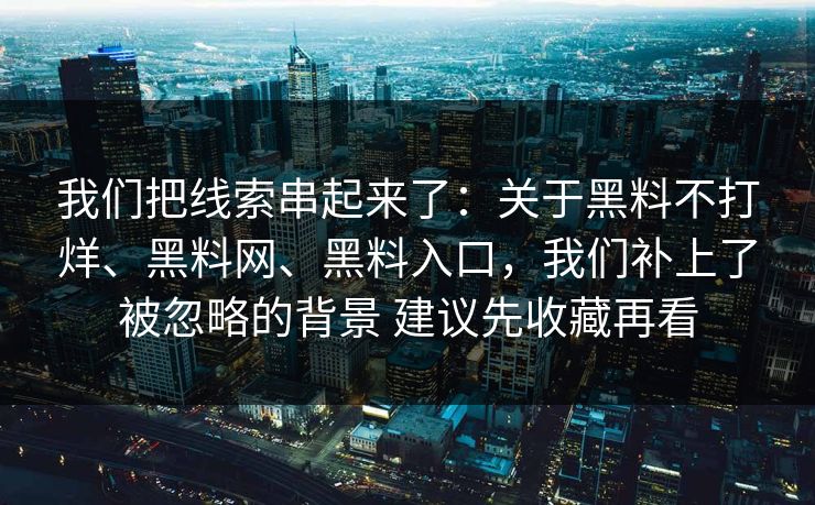 我们把线索串起来了：关于黑料不打烊、黑料网、黑料入口，我们补上了被忽略的背景 建议先收藏再看