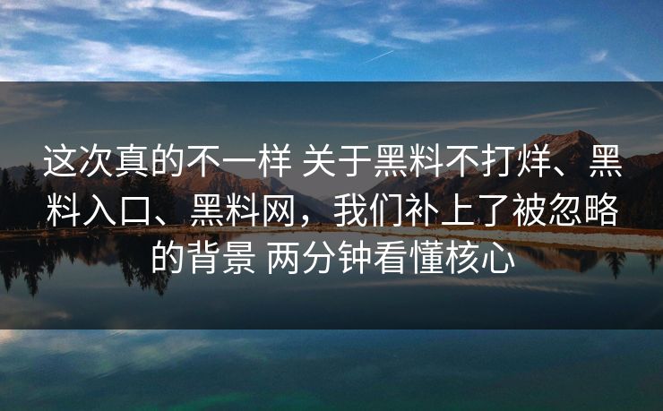 这次真的不一样 关于黑料不打烊、黑料入口、黑料网，我们补上了被忽略的背景 两分钟看懂核心
