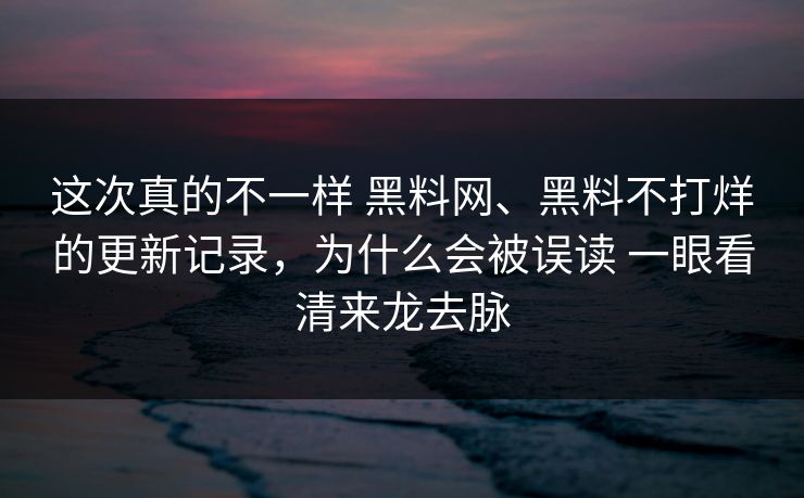 这次真的不一样 黑料网、黑料不打烊的更新记录，为什么会被误读 一眼看清来龙去脉