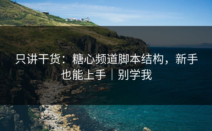 只讲干货：糖心频道脚本结构，新手也能上手｜别学我
