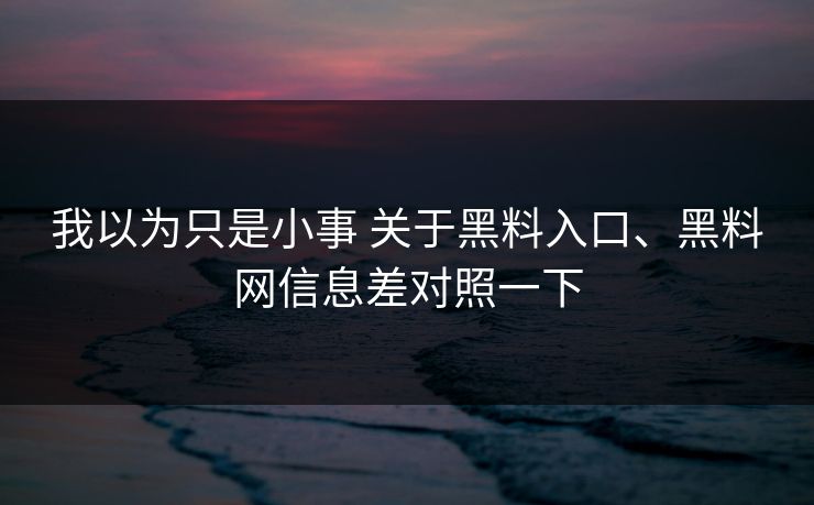 我以为只是小事 关于黑料入口、黑料网信息差对照一下