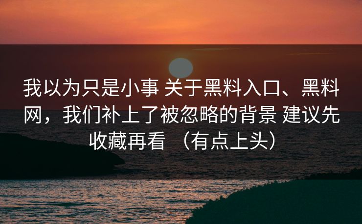 我以为只是小事 关于黑料入口、黑料网，我们补上了被忽略的背景 建议先收藏再看 （有点上头）