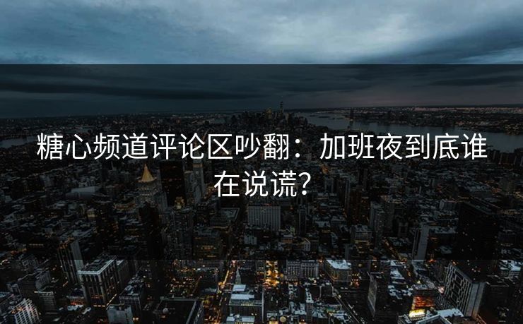 糖心频道评论区吵翻：加班夜到底谁在说谎？