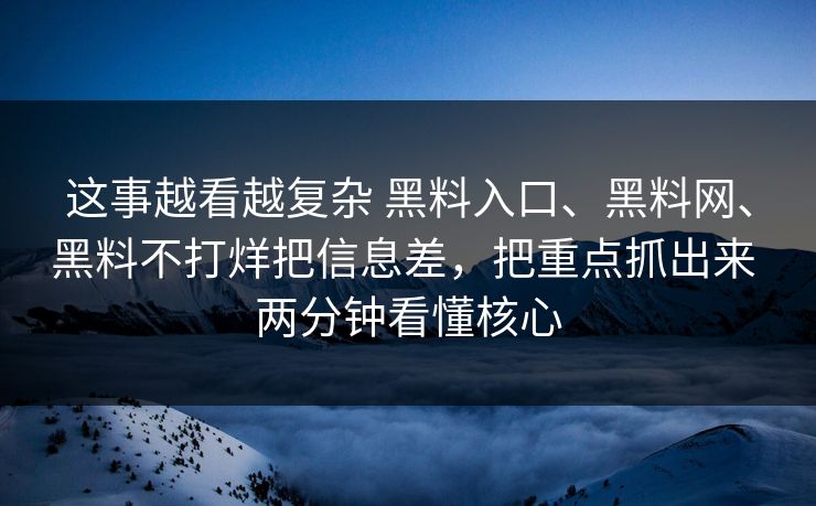 这事越看越复杂 黑料入口、黑料网、黑料不打烊把信息差，把重点抓出来 两分钟看懂核心