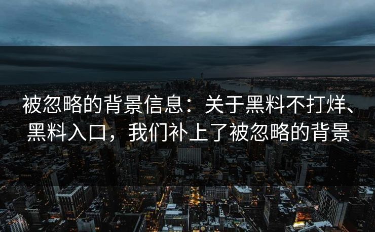 被忽略的背景信息：关于黑料不打烊、黑料入口，我们补上了被忽略的背景