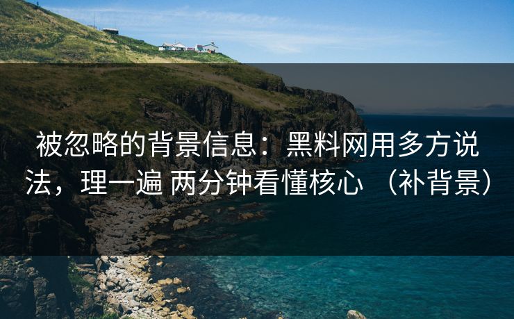 被忽略的背景信息：黑料网用多方说法，理一遍 两分钟看懂核心 （补背景）
