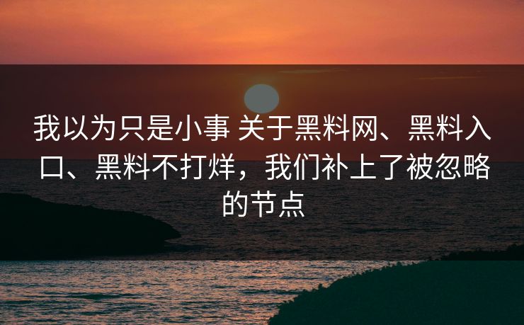 我以为只是小事 关于黑料网、黑料入口、黑料不打烊，我们补上了被忽略的节点