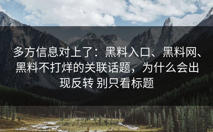 多方信息对上了：黑料入口、黑料网、黑料不打烊的关联话题，为什么会出现反转 别只看标题