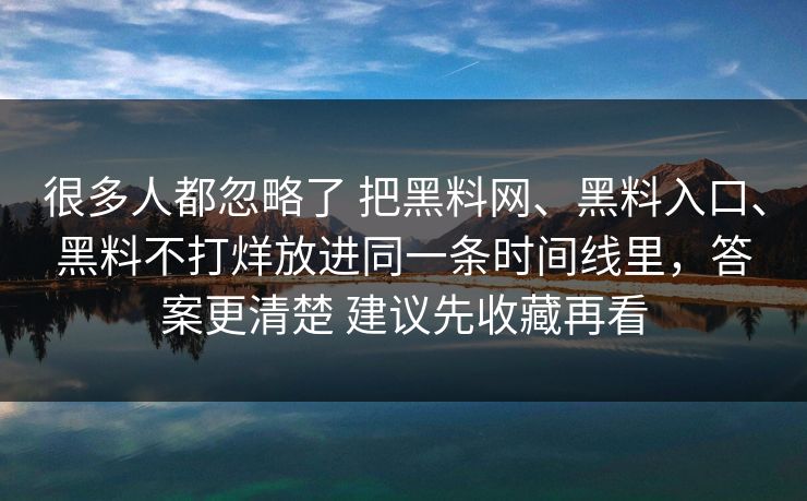 很多人都忽略了 把黑料网、黑料入口、黑料不打烊放进同一条时间线里，答案更清楚 建议先收藏再看