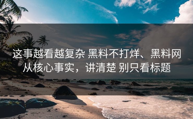 这事越看越复杂 黑料不打烊、黑料网从核心事实，讲清楚 别只看标题