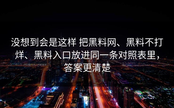 没想到会是这样 把黑料网、黑料不打烊、黑料入口放进同一条对照表里，答案更清楚