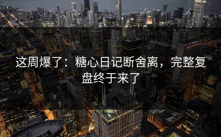 这周爆了：糖心日记断舍离，完整复盘终于来了