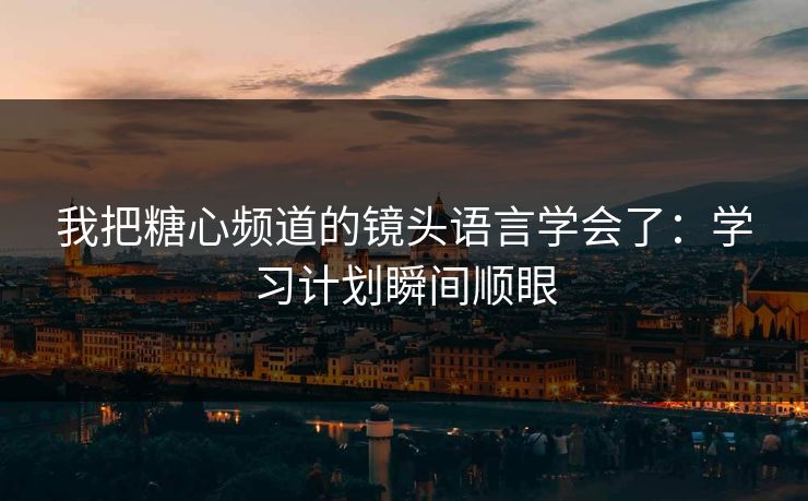 我把糖心频道的镜头语言学会了：学习计划瞬间顺眼