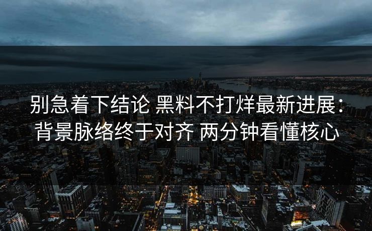 别急着下结论 黑料不打烊最新进展：背景脉络终于对齐 两分钟看懂核心