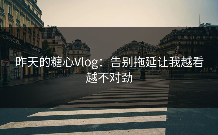 昨天的糖心Vlog：告别拖延让我越看越不对劲