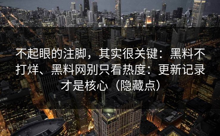 不起眼的注脚，其实很关键：黑料不打烊、黑料网别只看热度：更新记录才是核心（隐藏点）