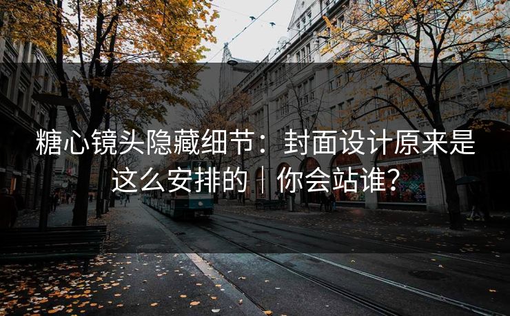 糖心镜头隐藏细节：封面设计原来是这么安排的｜你会站谁？
