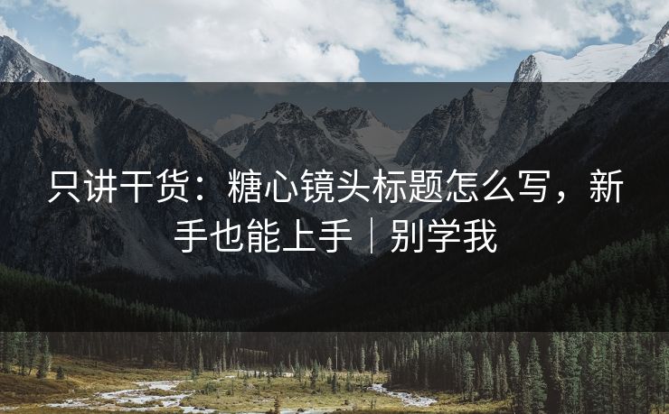 只讲干货：糖心镜头标题怎么写，新手也能上手｜别学我