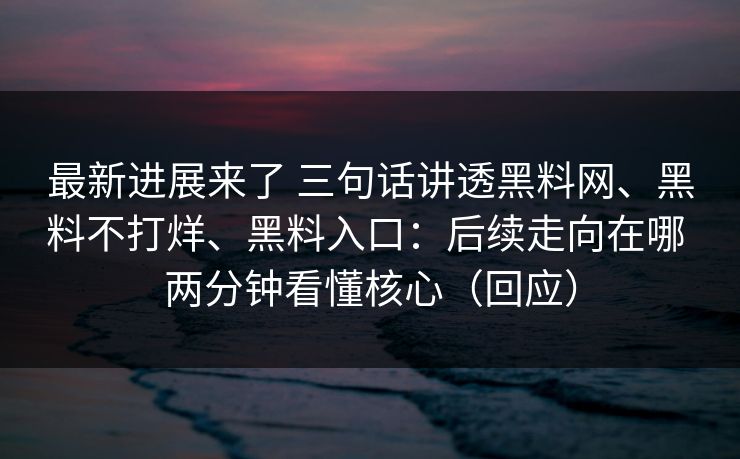 最新进展来了 三句话讲透黑料网、黑料不打烊、黑料入口：后续走向在哪 两分钟看懂核心（回应）