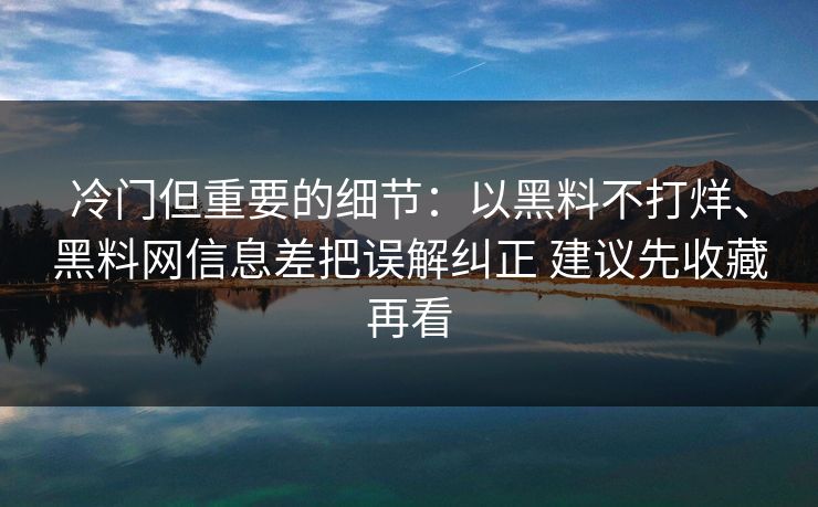 冷门但重要的细节：以黑料不打烊、黑料网信息差把误解纠正 建议先收藏再看