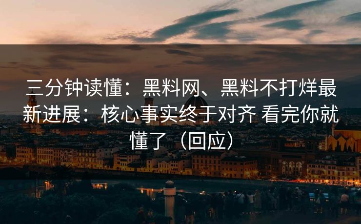 三分钟读懂：黑料网、黑料不打烊最新进展：核心事实终于对齐 看完你就懂了（回应）