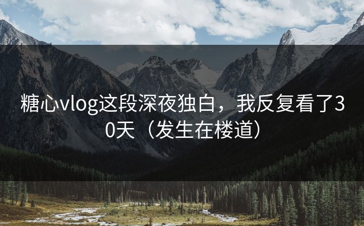 糖心vlog这段深夜独白，我反复看了30天（发生在楼道）