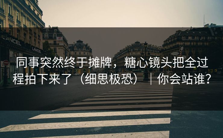 同事突然终于摊牌，糖心镜头把全过程拍下来了（细思极恐）｜你会站谁？