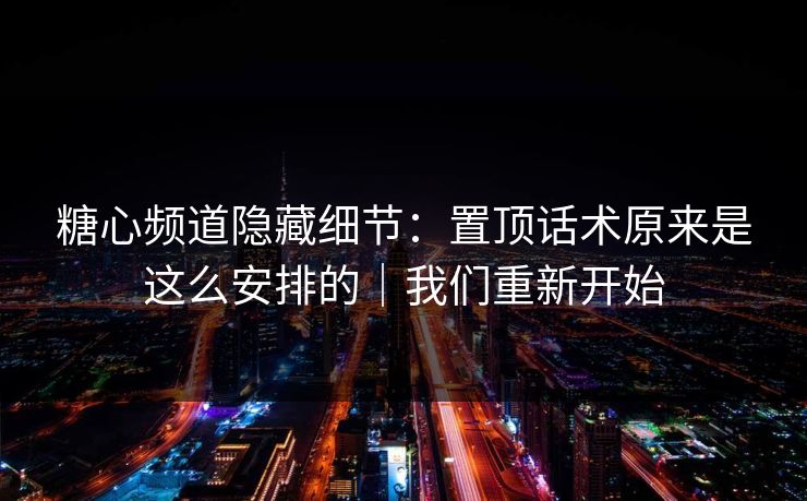 糖心频道隐藏细节：置顶话术原来是这么安排的｜我们重新开始