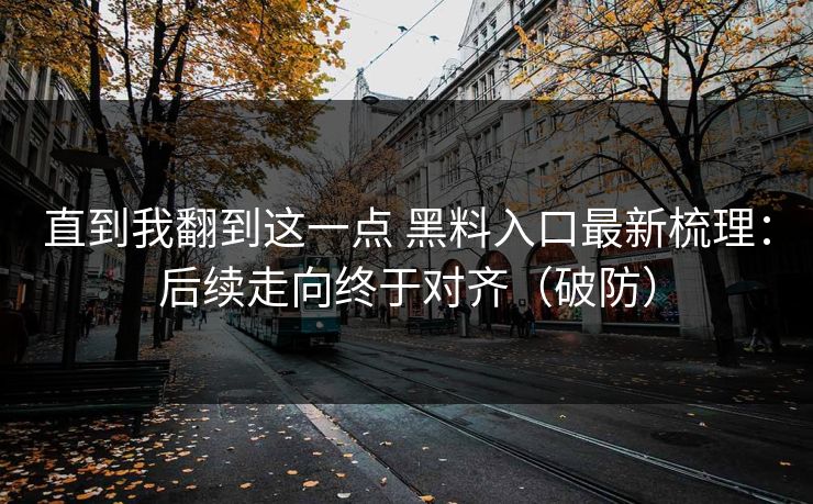 直到我翻到这一点 黑料入口最新梳理：后续走向终于对齐（破防）