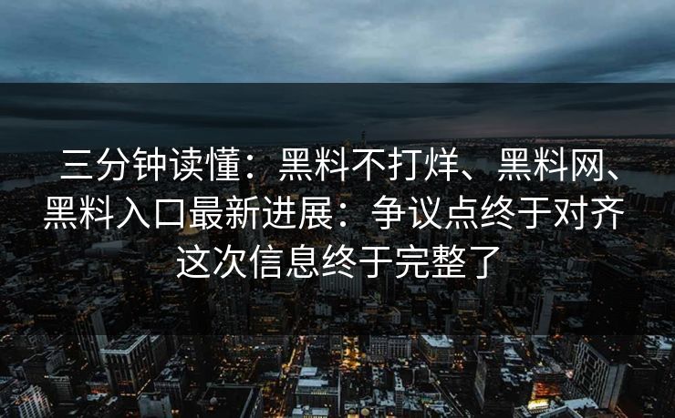 三分钟读懂：黑料不打烊、黑料网、黑料入口最新进展：争议点终于对齐 这次信息终于完整了