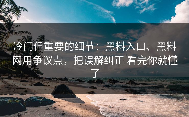 冷门但重要的细节：黑料入口、黑料网用争议点，把误解纠正 看完你就懂了
