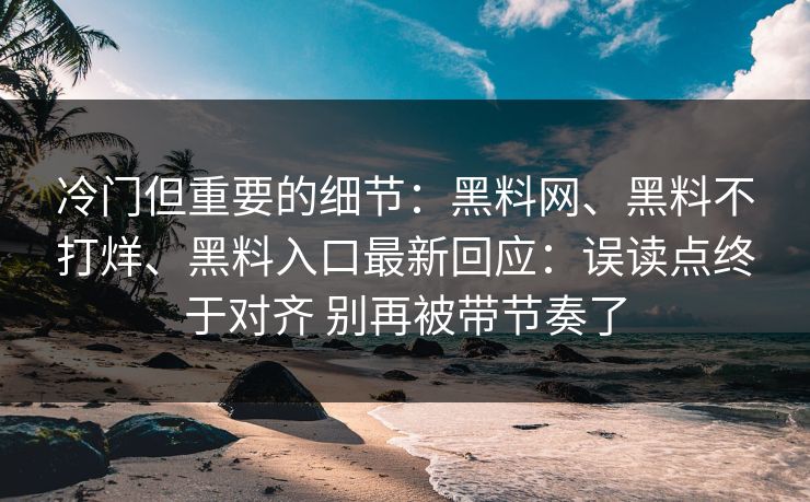 冷门但重要的细节：黑料网、黑料不打烊、黑料入口最新回应：误读点终于对齐 别再被带节奏了