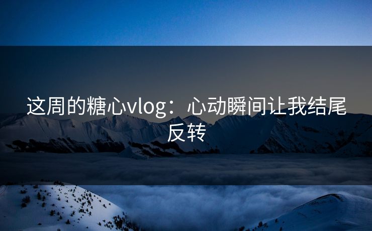 这周的糖心vlog：心动瞬间让我结尾反转