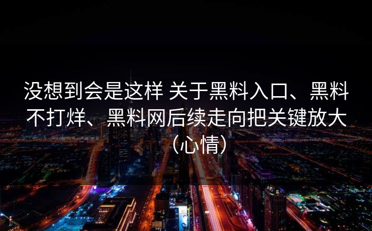 没想到会是这样 关于黑料入口、黑料不打烊、黑料网后续走向把关键放大（心情）