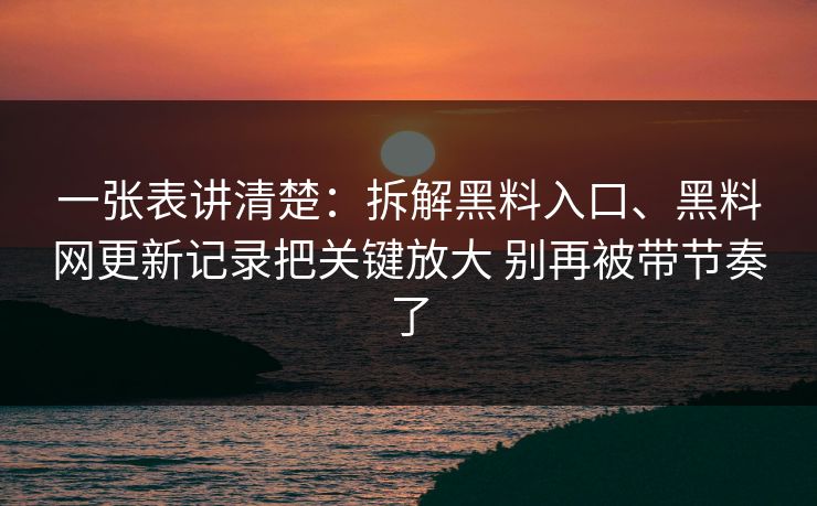 一张表讲清楚：拆解黑料入口、黑料网更新记录把关键放大 别再被带节奏了