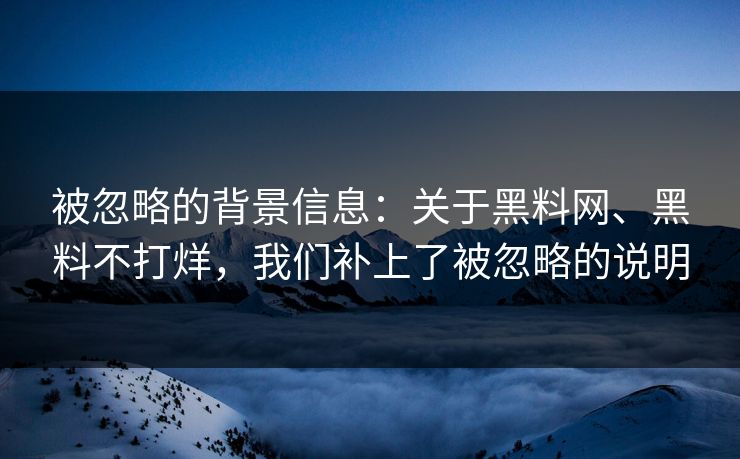 被忽略的背景信息：关于黑料网、黑料不打烊，我们补上了被忽略的说明