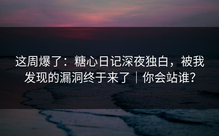 这周爆了：糖心日记深夜独白，被我发现的漏洞终于来了｜你会站谁？