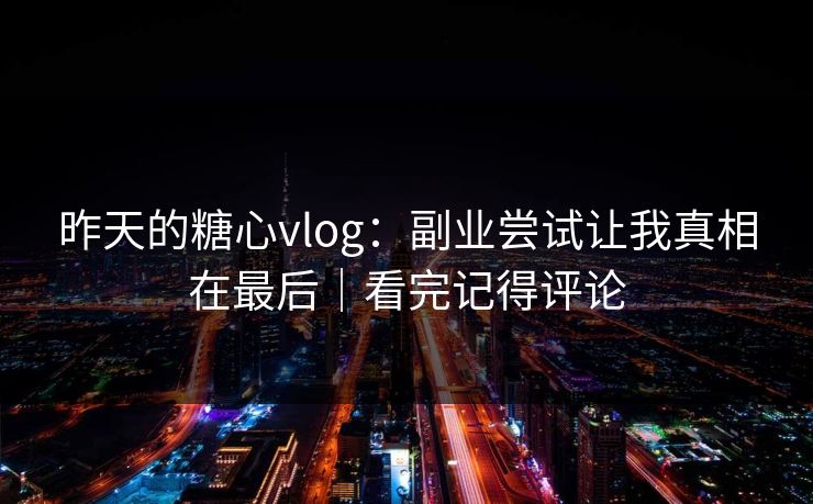 昨天的糖心vlog：副业尝试让我真相在最后｜看完记得评论