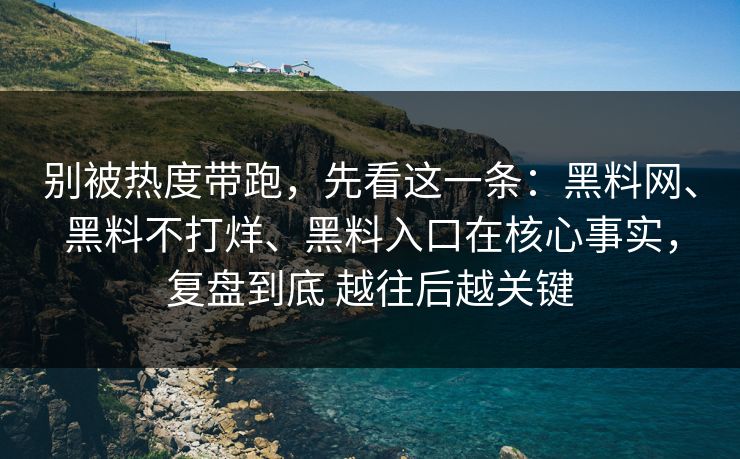 别被热度带跑，先看这一条：黑料网、黑料不打烊、黑料入口在核心事实，复盘到底 越往后越关键