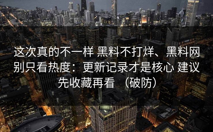 这次真的不一样 黑料不打烊、黑料网别只看热度：更新记录才是核心 建议先收藏再看 （破防）