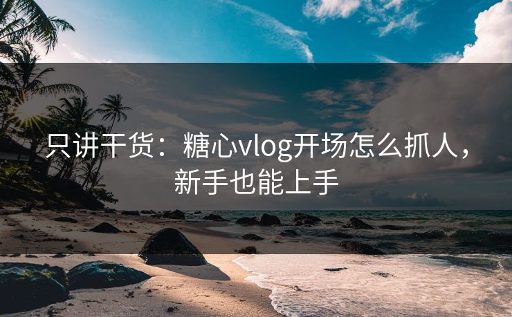 只讲干货：糖心vlog开场怎么抓人，新手也能上手