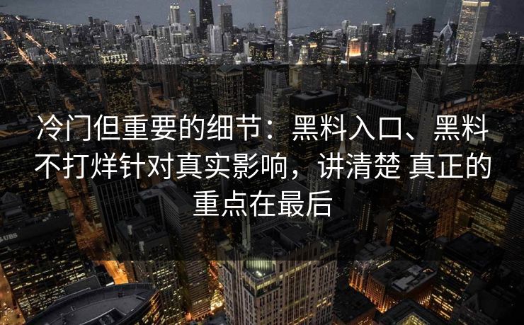 冷门但重要的细节：黑料入口、黑料不打烊针对真实影响，讲清楚 真正的重点在最后