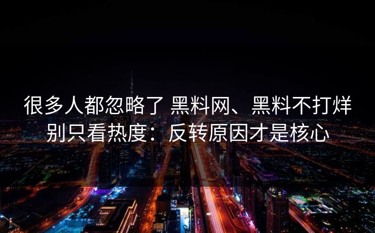 很多人都忽略了 黑料网、黑料不打烊别只看热度：反转原因才是核心