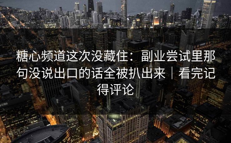 糖心频道这次没藏住：副业尝试里那句没说出口的话全被扒出来｜看完记得评论
