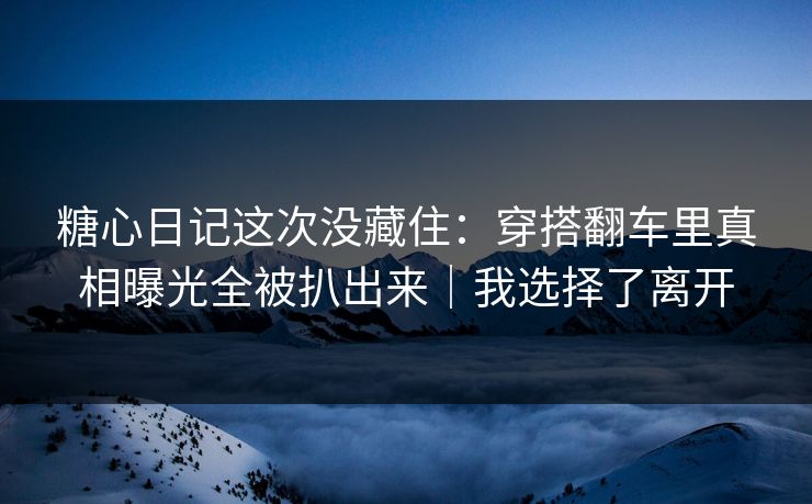 糖心日记这次没藏住：穿搭翻车里真相曝光全被扒出来｜我选择了离开