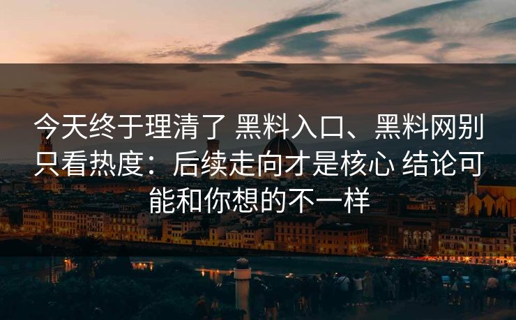 今天终于理清了 黑料入口、黑料网别只看热度：后续走向才是核心 结论可能和你想的不一样