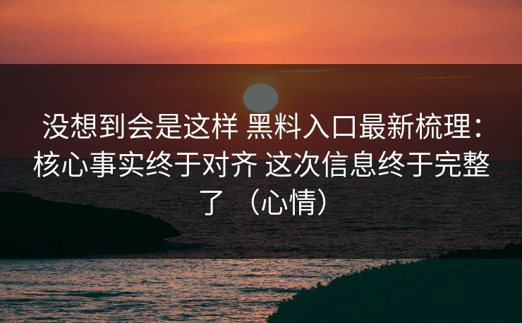 没想到会是这样 黑料入口最新梳理：核心事实终于对齐 这次信息终于完整了 （心情）