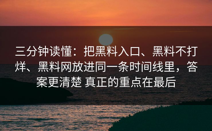 三分钟读懂：把黑料入口、黑料不打烊、黑料网放进同一条时间线里，答案更清楚 真正的重点在最后