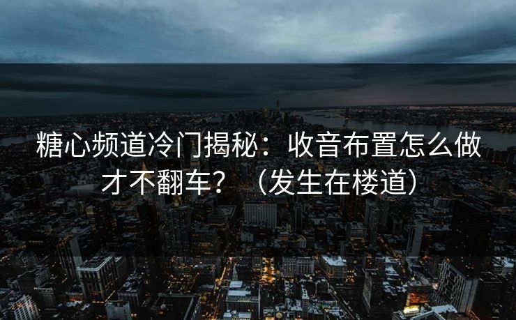 糖心频道冷门揭秘：收音布置怎么做才不翻车？（发生在楼道）