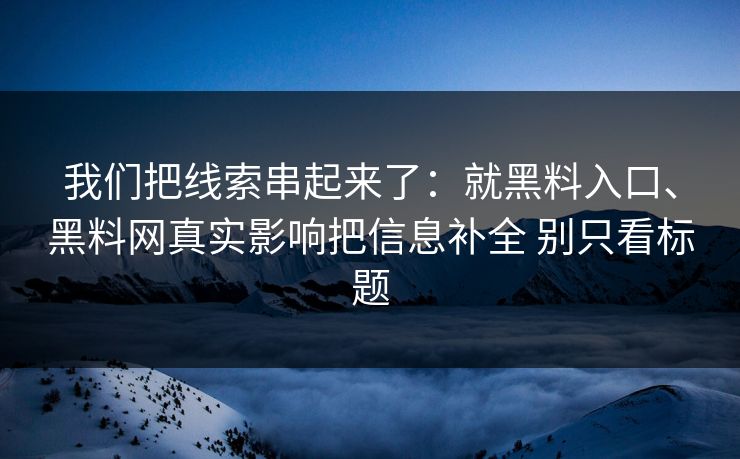 我们把线索串起来了：就黑料入口、黑料网真实影响把信息补全 别只看标题